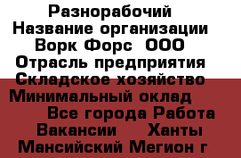 Разнорабочий › Название организации ­ Ворк Форс, ООО › Отрасль предприятия ­ Складское хозяйство › Минимальный оклад ­ 27 000 - Все города Работа » Вакансии   . Ханты-Мансийский,Мегион г.